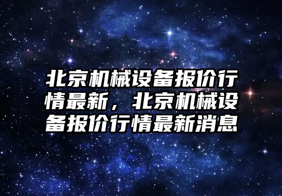 北京機械設(shè)備報價行情最新，北京機械設(shè)備報價行情最新消息