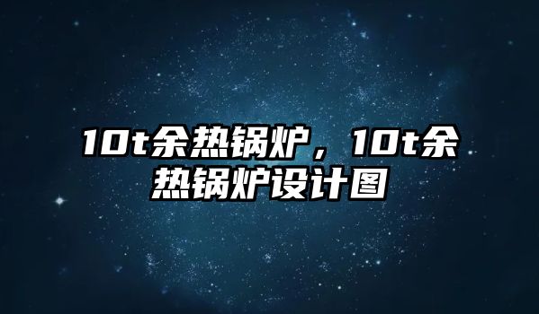 10t余熱鍋爐，10t余熱鍋爐設(shè)計(jì)圖