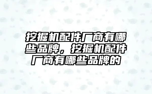 挖掘機配件廠商有哪些品牌，挖掘機配件廠商有哪些品牌的