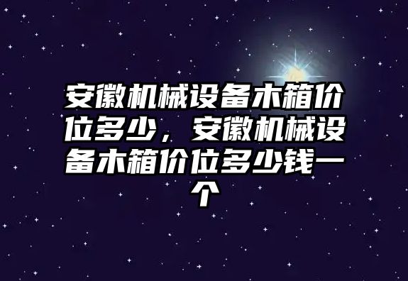 安徽機(jī)械設(shè)備木箱價(jià)位多少，安徽機(jī)械設(shè)備木箱價(jià)位多少錢一個(gè)