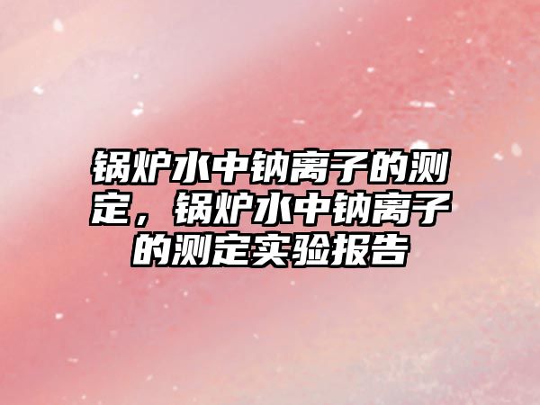 鍋爐水中鈉離子的測定，鍋爐水中鈉離子的測定實驗報告