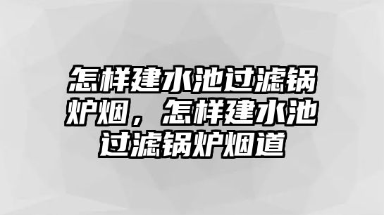 怎樣建水池過(guò)濾鍋爐煙，怎樣建水池過(guò)濾鍋爐煙道