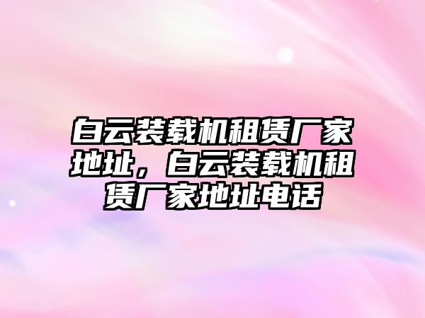 白云裝載機租賃廠家地址，白云裝載機租賃廠家地址電話