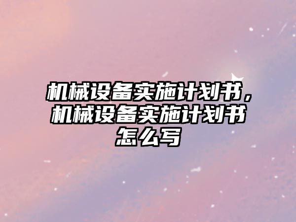 機(jī)械設(shè)備實施計劃書，機(jī)械設(shè)備實施計劃書怎么寫