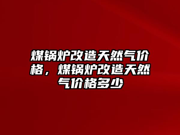 煤鍋爐改造天然氣價(jià)格，煤鍋爐改造天然氣價(jià)格多少