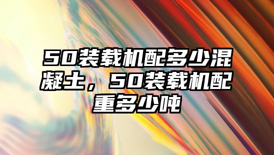 50裝載機配多少混凝土，50裝載機配重多少噸