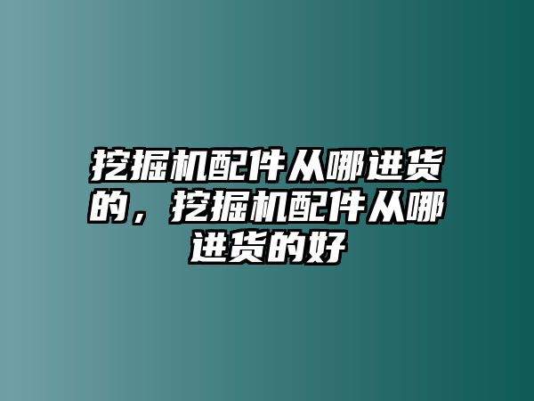 挖掘機(jī)配件從哪進(jìn)貨的，挖掘機(jī)配件從哪進(jìn)貨的好