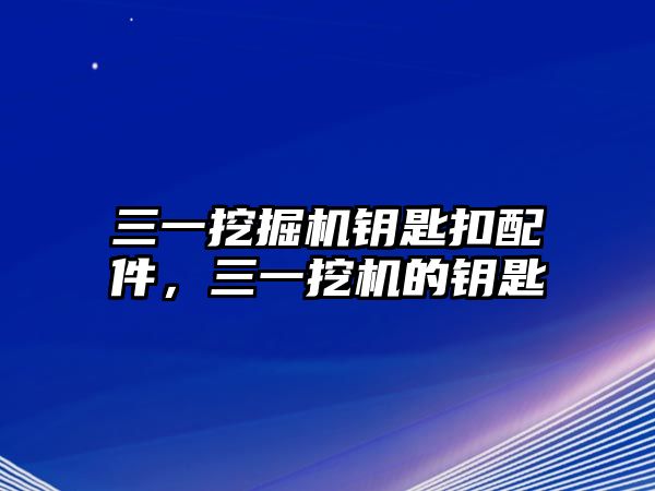 三一挖掘機鑰匙扣配件，三一挖機的鑰匙