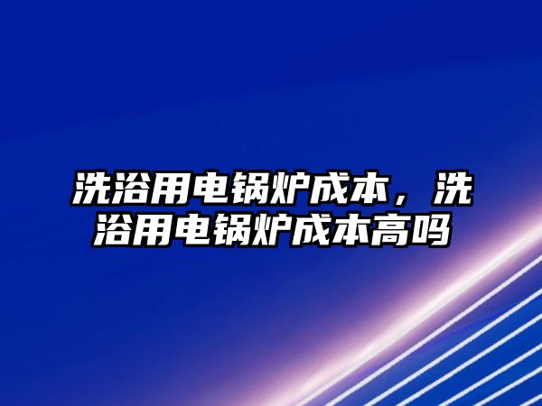 洗浴用電鍋爐成本，洗浴用電鍋爐成本高嗎