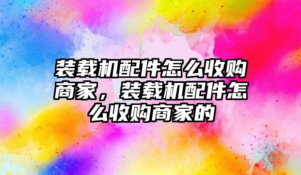 裝載機配件怎么收購商家，裝載機配件怎么收購商家的