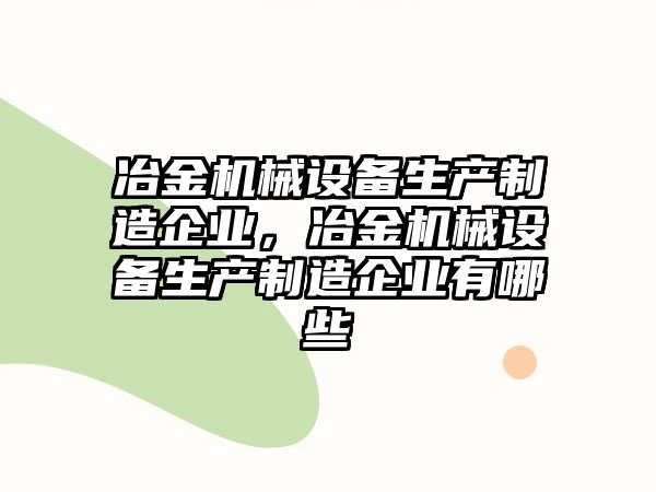 冶金機械設(shè)備生產(chǎn)制造企業(yè)，冶金機械設(shè)備生產(chǎn)制造企業(yè)有哪些