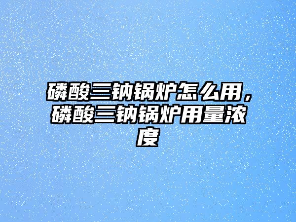 磷酸三鈉鍋爐怎么用，磷酸三鈉鍋爐用量濃度