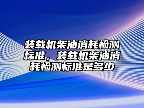 裝載機柴油消耗檢測標準，裝載機柴油消耗檢測標準是多少