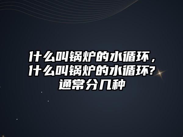 什么叫鍋爐的水循環(huán)，什么叫鍋爐的水循環(huán)?通常分幾種