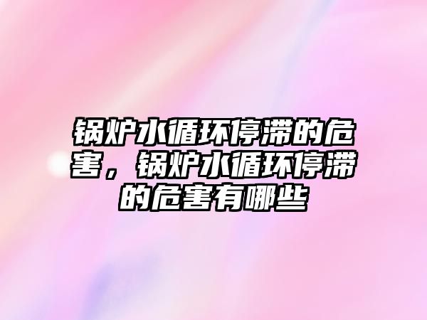 鍋爐水循環(huán)停滯的危害，鍋爐水循環(huán)停滯的危害有哪些