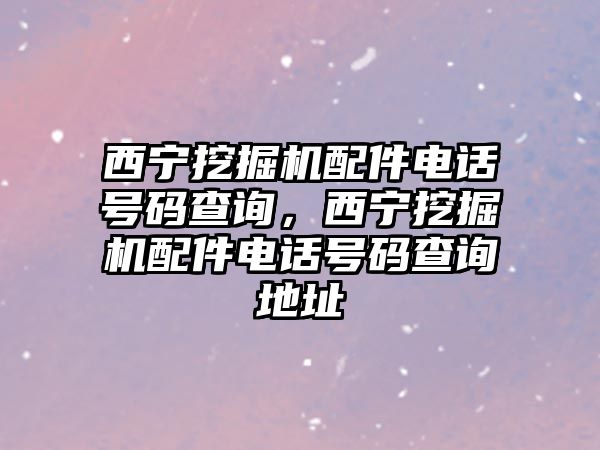 西寧挖掘機(jī)配件電話號碼查詢，西寧挖掘機(jī)配件電話號碼查詢地址