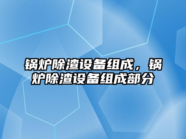 鍋爐除渣設(shè)備組成，鍋爐除渣設(shè)備組成部分