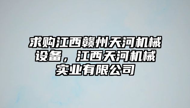 求購(gòu)江西贛州天河機(jī)械設(shè)備，江西天河機(jī)械實(shí)業(yè)有限公司