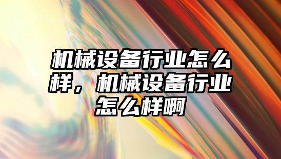 機械設備行業(yè)怎么樣，機械設備行業(yè)怎么樣啊