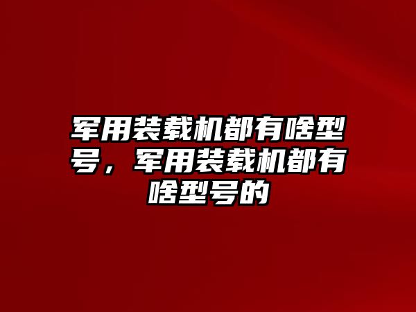 軍用裝載機(jī)都有啥型號(hào)，軍用裝載機(jī)都有啥型號(hào)的