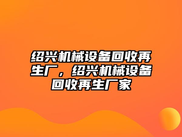 紹興機(jī)械設(shè)備回收再生廠，紹興機(jī)械設(shè)備回收再生廠家