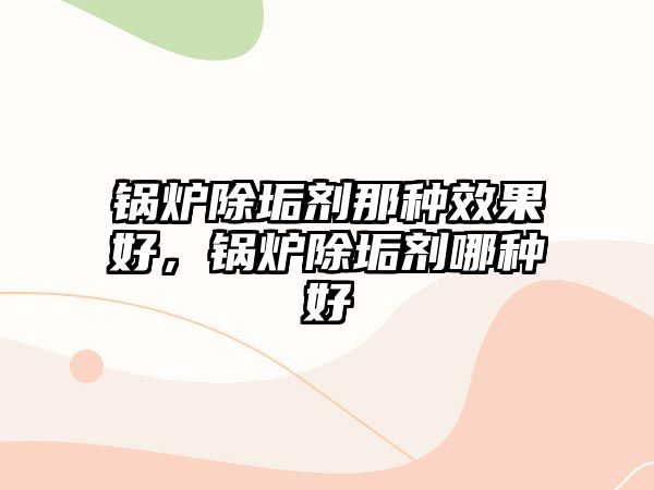 鍋爐除垢劑那種效果好，鍋爐除垢劑哪種好