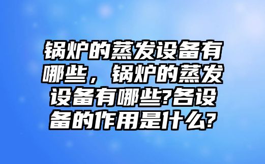 鍋爐的蒸發(fā)設(shè)備有哪些，鍋爐的蒸發(fā)設(shè)備有哪些?各設(shè)備的作用是什么?