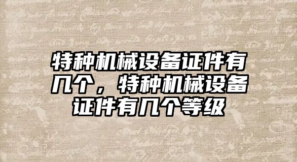 特種機械設(shè)備證件有幾個，特種機械設(shè)備證件有幾個等級