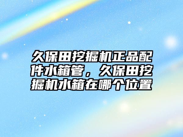 久保田挖掘機正品配件水箱管，久保田挖掘機水箱在哪個位置