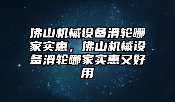 佛山機械設(shè)備滑輪哪家實惠，佛山機械設(shè)備滑輪哪家實惠又好用