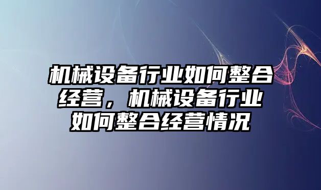 機械設(shè)備行業(yè)如何整合經(jīng)營，機械設(shè)備行業(yè)如何整合經(jīng)營情況