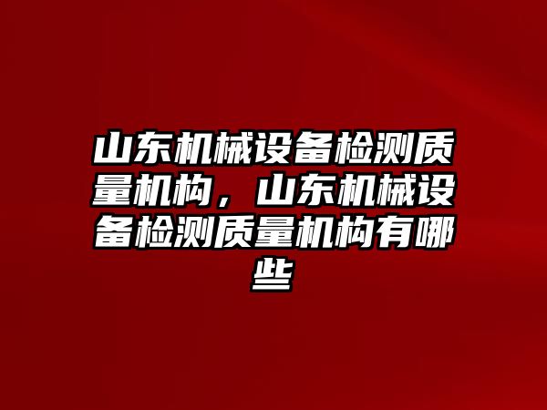 山東機(jī)械設(shè)備檢測質(zhì)量機(jī)構(gòu)，山東機(jī)械設(shè)備檢測質(zhì)量機(jī)構(gòu)有哪些