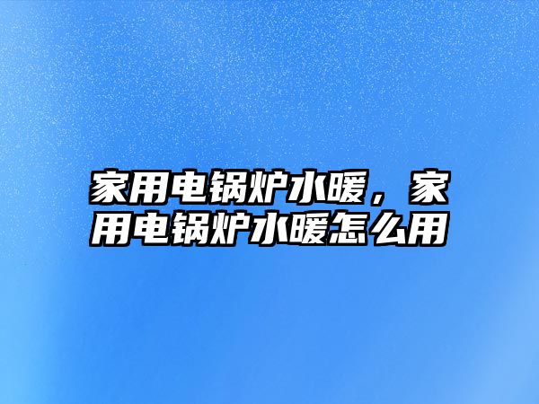 家用電鍋爐水暖，家用電鍋爐水暖怎么用