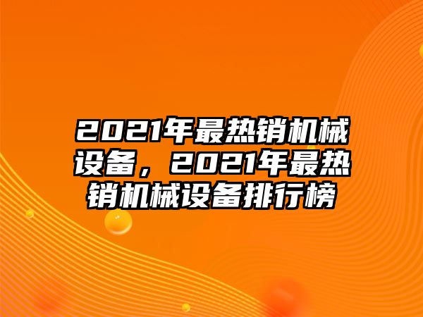 2021年最熱銷機(jī)械設(shè)備，2021年最熱銷機(jī)械設(shè)備排行榜