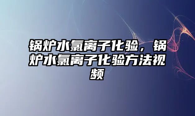 鍋爐水氯離子化驗，鍋爐水氯離子化驗方法視頻