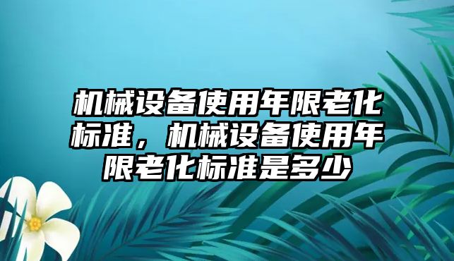 機械設(shè)備使用年限老化標(biāo)準(zhǔn)，機械設(shè)備使用年限老化標(biāo)準(zhǔn)是多少