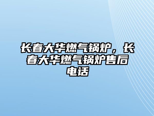 長春大華燃?xì)忮仩t，長春大華燃?xì)忮仩t售后電話