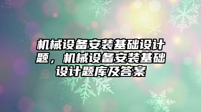 機械設(shè)備安裝基礎(chǔ)設(shè)計題，機械設(shè)備安裝基礎(chǔ)設(shè)計題庫及答案