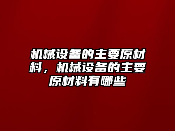 機械設備的主要原材料，機械設備的主要原材料有哪些