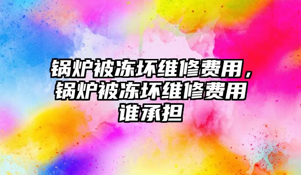 鍋爐被凍壞維修費用，鍋爐被凍壞維修費用誰承擔