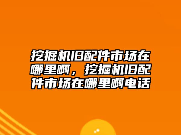 挖掘機舊配件市場在哪里啊，挖掘機舊配件市場在哪里啊電話