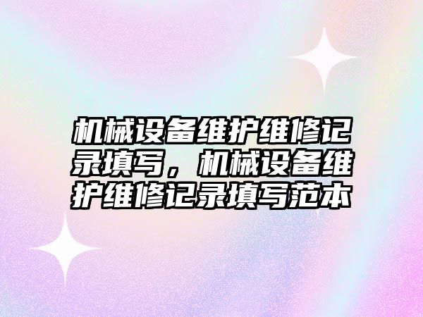 機械設(shè)備維護維修記錄填寫，機械設(shè)備維護維修記錄填寫范本