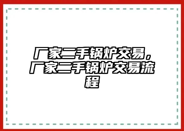 廠家二手鍋爐交易，廠家二手鍋爐交易流程