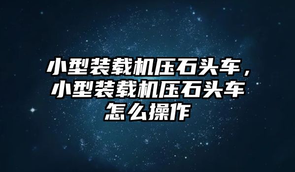 小型裝載機(jī)壓石頭車，小型裝載機(jī)壓石頭車怎么操作