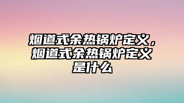 煙道式余熱鍋爐定義，煙道式余熱鍋爐定義是什么