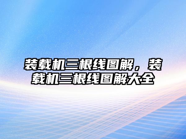 裝載機(jī)三根線(xiàn)圖解，裝載機(jī)三根線(xiàn)圖解大全