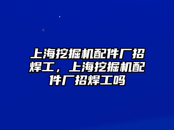 上海挖掘機配件廠招焊工，上海挖掘機配件廠招焊工嗎