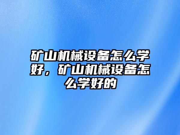 礦山機械設(shè)備怎么學(xué)好，礦山機械設(shè)備怎么學(xué)好的