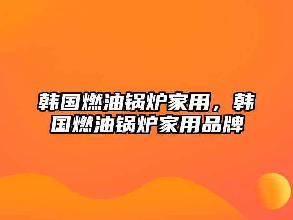 韓國燃油鍋爐家用，韓國燃油鍋爐家用品牌