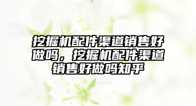 挖掘機配件渠道銷售好做嗎，挖掘機配件渠道銷售好做嗎知乎